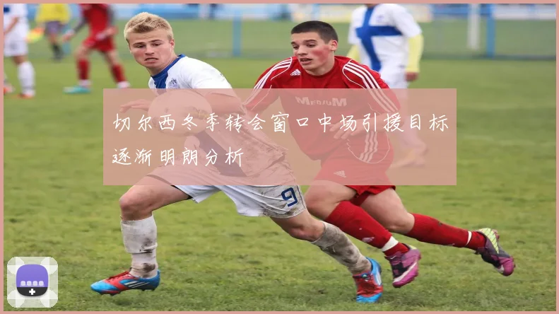 切尔西冬季转会窗口中场引援目标逐渐明朗分析