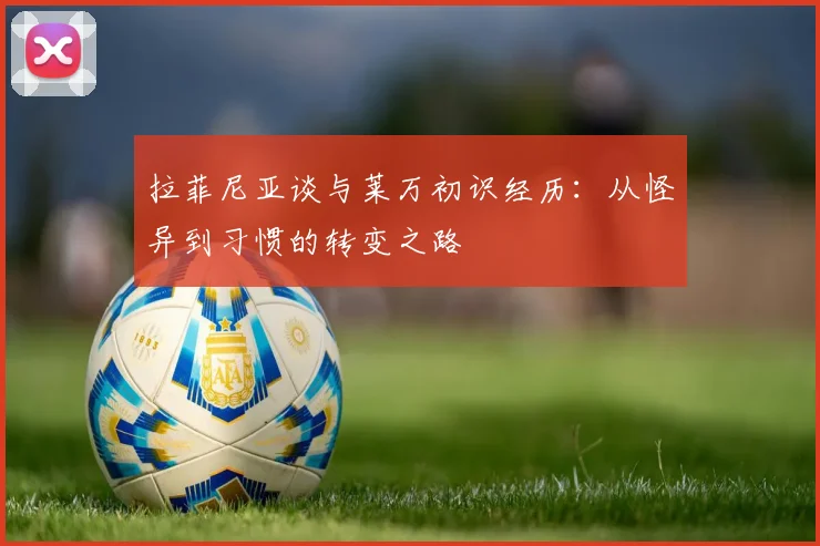 拉菲尼亚谈与莱万初识经历：从怪异到习惯的转变之路