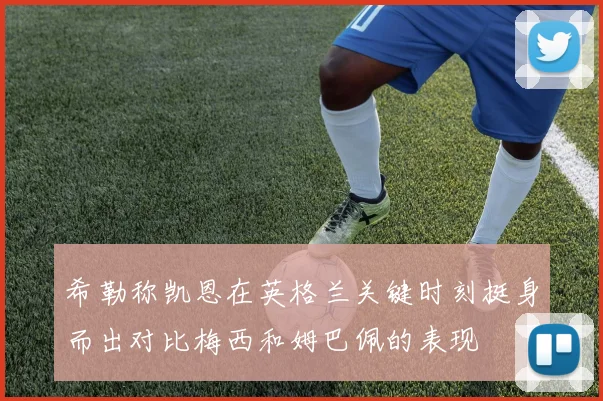 希勒称凯恩在英格兰关键时刻挺身而出对比梅西和姆巴佩的表现