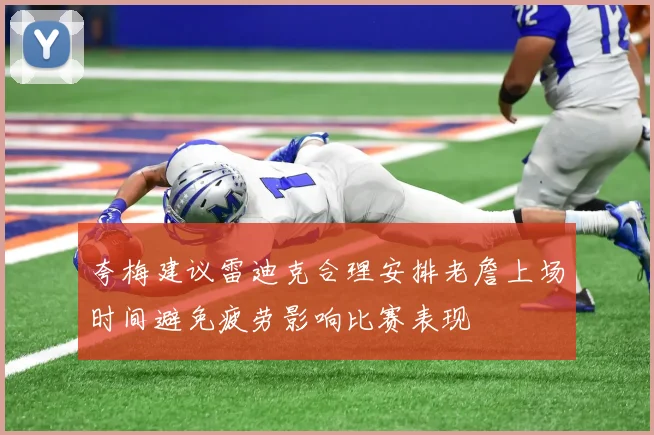夸梅建议雷迪克合理安排老詹上场时间避免疲劳影响比赛表现