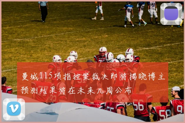 曼城115项指控案裁决即将揭晓博主预测结果将在未来几周公布