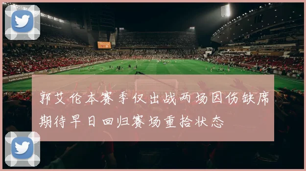 郭艾伦本赛季仅出战两场因伤缺席期待早日回归赛场重拾状态