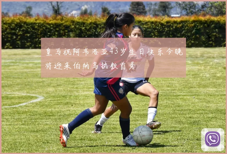 皇马祝阿韦洛亚43岁生日快乐今晚将迎来伯纳乌执教首秀