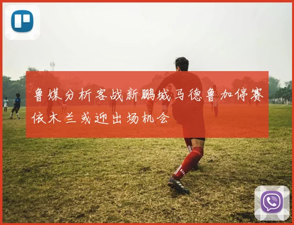 鲁媒分析客战新鹏城马德鲁加停赛依木兰或迎出场机会