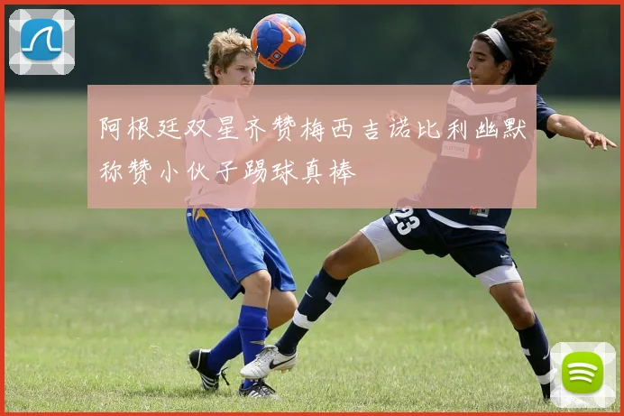 阿根廷双星齐赞梅西吉诺比利幽默称赞小伙子踢球真棒