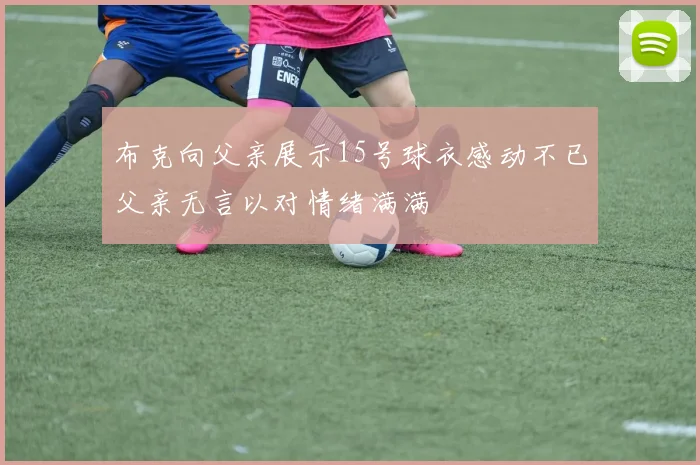 布克向父亲展示15号球衣感动不已父亲无言以对情绪满满