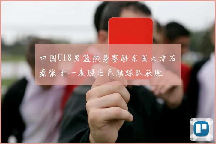中国U18男篮热身赛胜东国大学石洺豪张子一表现出色助球队获胜