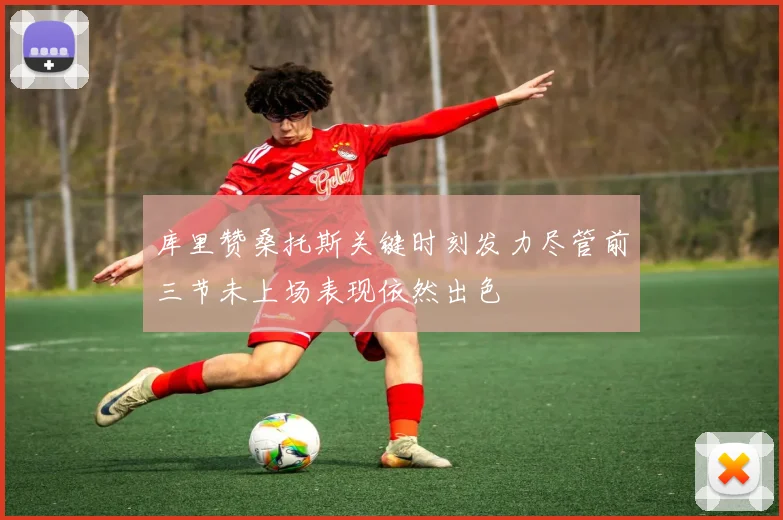库里赞桑托斯关键时刻发力尽管前三节未上场表现依然出色