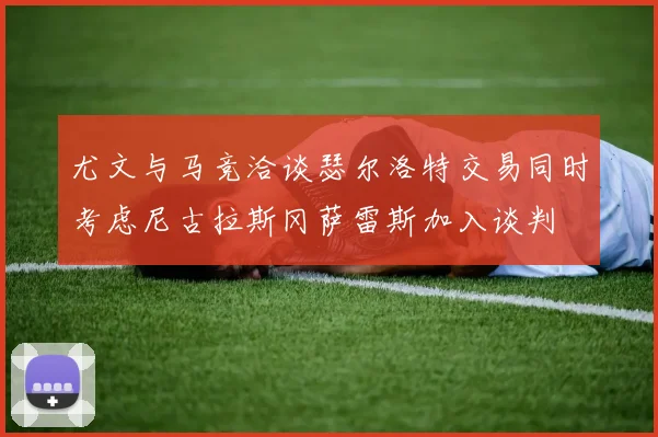 尤文与马竞洽谈瑟尔洛特交易同时考虑尼古拉斯冈萨雷斯加入谈判