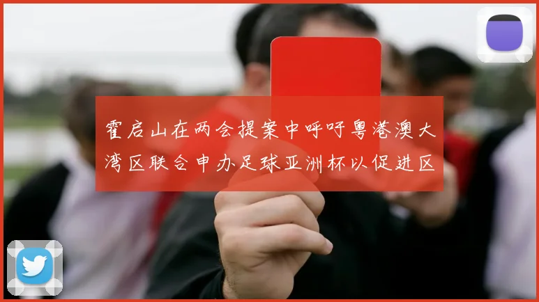 霍启山在两会提案中呼吁粤港澳大湾区联合申办足球亚洲杯以促进区域发展