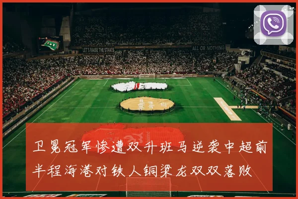 卫冕冠军惨遭双升班马逆袭中超前半程海港对铁人铜梁龙双双落败