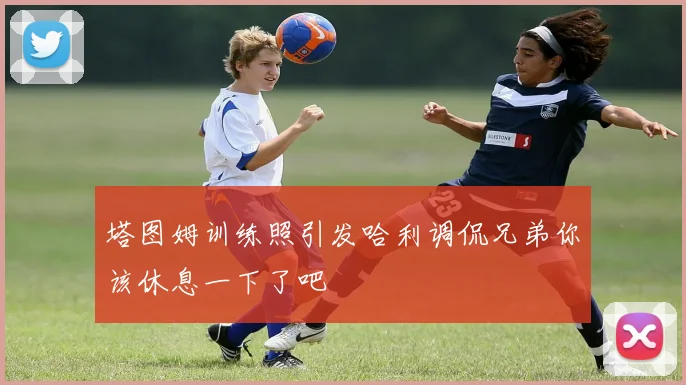 塔图姆训练照引发哈利调侃兄弟你该休息一下了吧