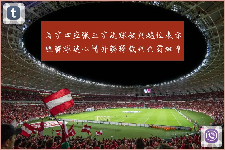 马宁回应张玉宁进球被判越位表示理解球迷心情并解释裁判判罚细节