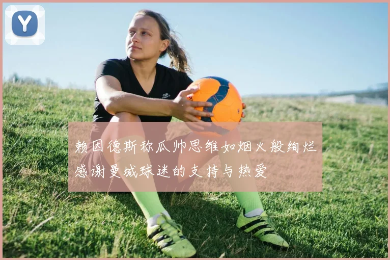 赖因德斯称瓜帅思维如烟火般绚烂感谢曼城球迷的支持与热爱