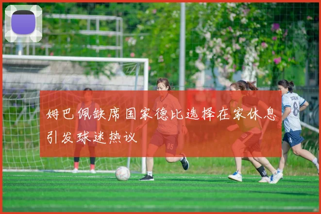姆巴佩缺席国家德比选择在家休息引发球迷热议