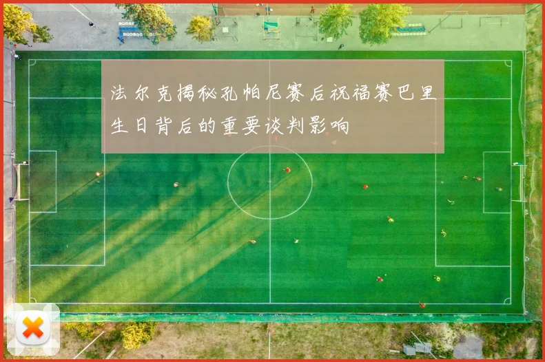 法尔克揭秘孔帕尼赛后祝福赛巴里生日背后的重要谈判影响