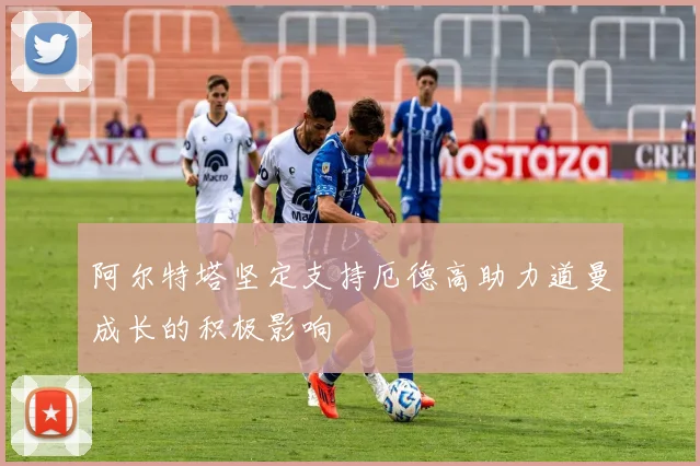 阿尔特塔坚定支持厄德高助力道曼成长的积极影响