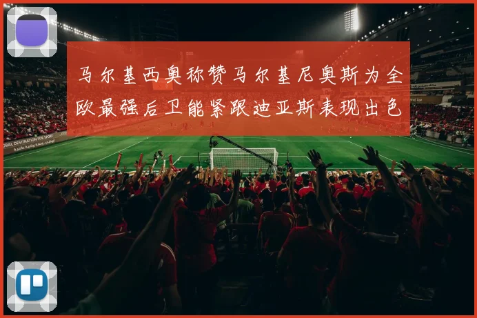 马尔基西奥称赞马尔基尼奥斯为全欧最强后卫能紧跟迪亚斯表现出色