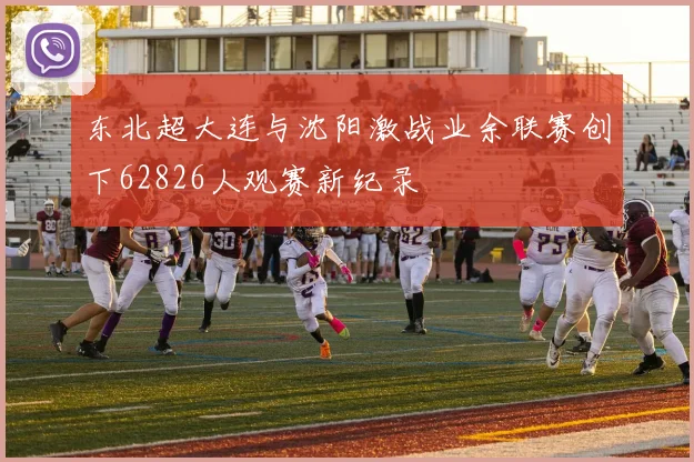东北超大连与沈阳激战业余联赛创下62826人观赛新纪录
