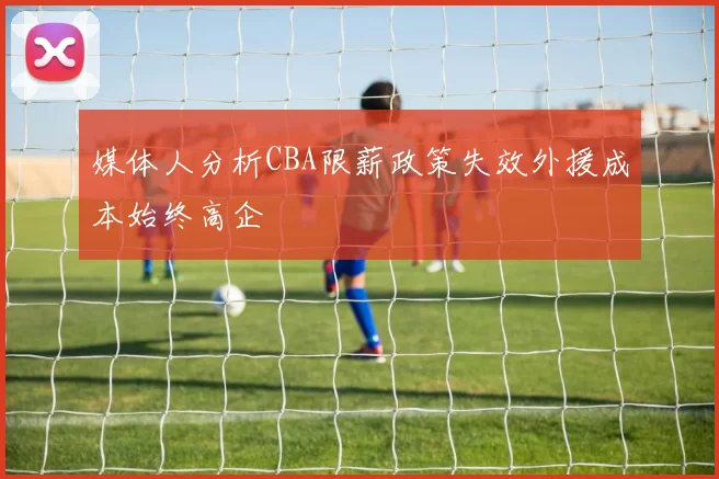 媒体人分析CBA限薪政策失效外援成本始终高企