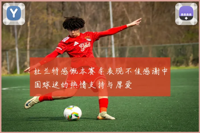 杜兰特感慨本赛季表现不佳感谢中国球迷的热情支持与厚爱