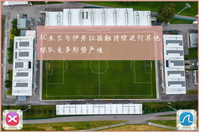 AC米兰与伊劳拉接触持续进行其他球队竞争形势严峻