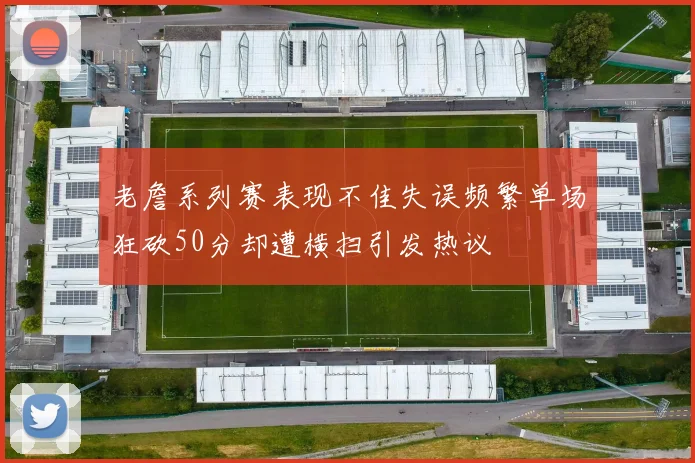 老詹系列赛表现不佳失误频繁单场狂砍50分却遭横扫引发热议