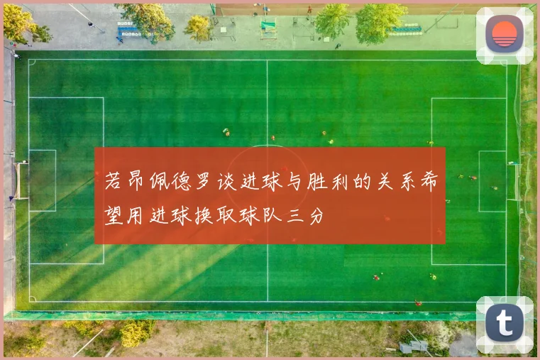若昂佩德罗谈进球与胜利的关系希望用进球换取球队三分