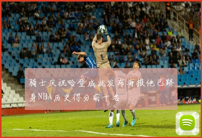骑士庆祝哈登成就发布海报他已跻身NBA历史得分前十名