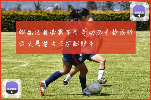 雄鹿记者透露字母哥动态平静或暗示交易潜力正在酝酿中