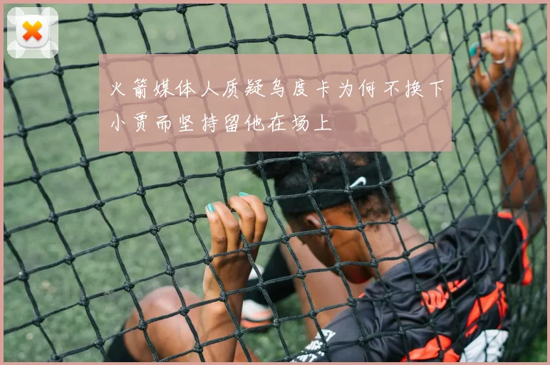 火箭媒体人质疑乌度卡为何不换下小贾而坚持留他在场上