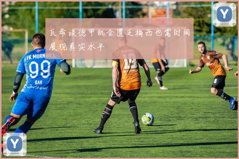 瓦希谈德甲机会匮乏梅西也需时间展现真实水平