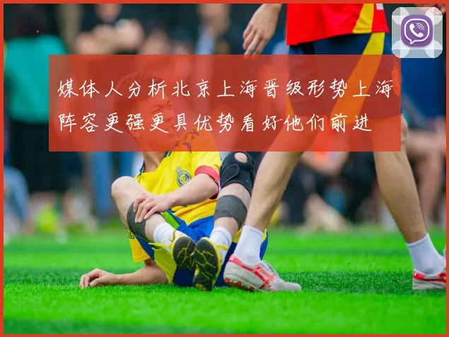 媒体人分析北京上海晋级形势上海阵容更强更具优势看好他们前进
