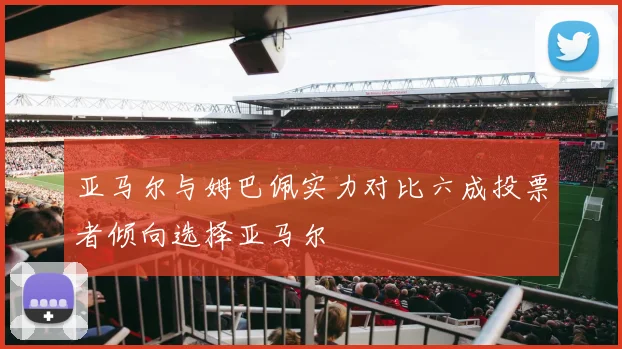 亚马尔与姆巴佩实力对比六成投票者倾向选择亚马尔