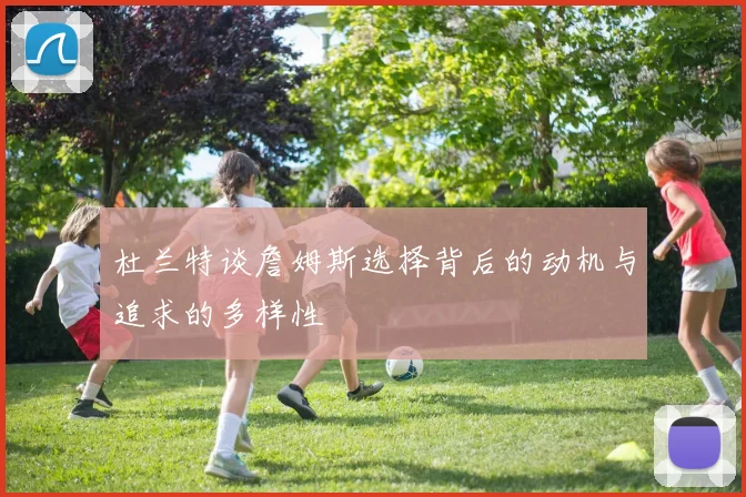 杜兰特谈詹姆斯选择背后的动机与追求的多样性