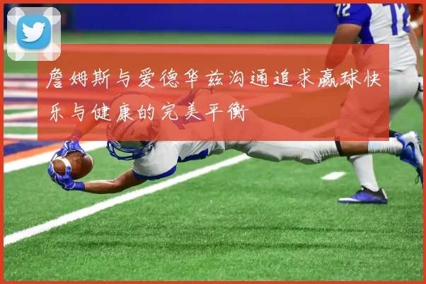 詹姆斯与爱德华兹沟通追求赢球快乐与健康的完美平衡